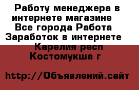 Работу менеджера в интернете магазине. - Все города Работа » Заработок в интернете   . Карелия респ.,Костомукша г.